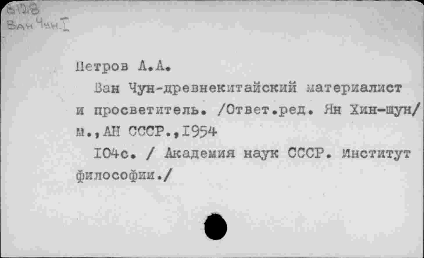 ﻿Вам
Петров Л.А,
Ван Чун-древнекитайский материалист и просветитель* /Ответ.ред. Ян Хин-шун/
М.,АН СССР.,1954
104с. / Академия наук СССР. Институт философии./